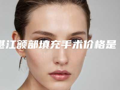 湛江额部填充手术价格是由什么因素决定的