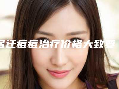 宿迁痘痘治疗价格大致要多少(宿迁痘痘治疗的价格是什么)