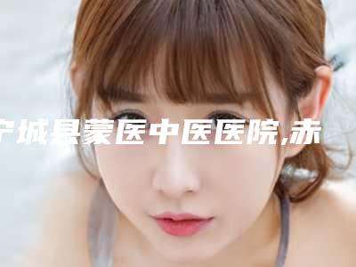宁城县蒙医中医医院,赤峰千和医疗美容门诊部哪家好