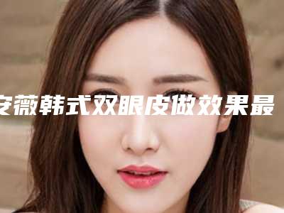 安薇韩式双眼皮做效果最长能维持多久