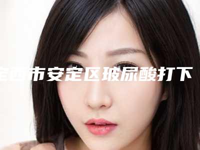 定西市安定区玻尿酸打下巴医生排名前9榜单参考这几家准没错-定西市安定区玻尿酸打下巴的整形机构!