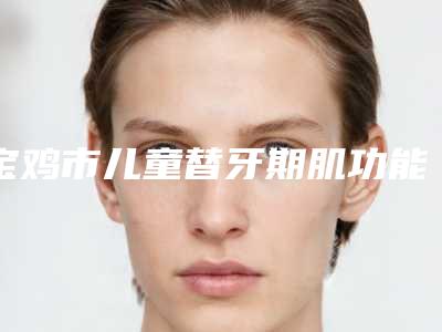 宝鸡市儿童替牙期肌功能正畸医生上榜名单靠前-宝鸡市楚美芳口腔医生