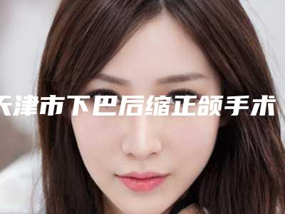 天津市下巴后缩正颌手术医生排行榜top10强技术点评-天津市下巴后缩正颌手术整形医生