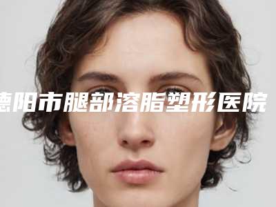 德阳市腿部溶脂塑形医院上榜清单top10强公布如下（德阳玛丽妇科私立知名好评医生当选）