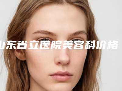 山东省立医院美容科价格(收费标准)口碑全新一览-王明青医生介绍