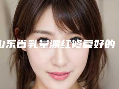 山东省乳晕漂红修复好的医生(赵文博医生综合性更强)