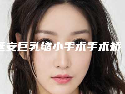 延安巨乳缩小手术手术矫正多少钱