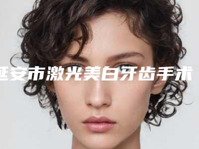 延安市激光美白牙齿手术医生上榜名单top10全面上新-延安市袁新建口腔医生