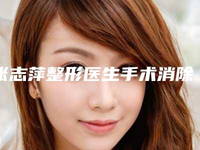 张志萍整形医生手术消除疤痕实力医生出炉-湖南省中医院