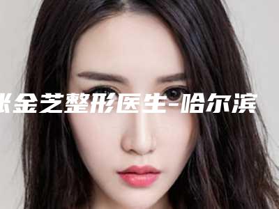 张金芝整形医生-哈尔滨市张金芝医生吸脂手术去眼袋眼袋手术注重正规和技术