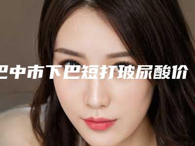 巴中市下巴短打玻尿酸价位表完整公布(下巴短打玻尿酸均价为:5434元)