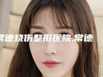 常德烧伤整形医院,常德常武禾美荟医疗美容整形门诊部哪家更便宜价目表PK