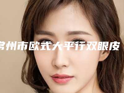 常州市欧式大平行双眼皮医生综合实力十强排名榜名单已出-常州市欧式大平行双眼皮整形医生