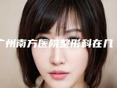 广州南方医院整形科在几楼?内附案例分享+信息分享