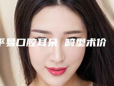 平易口腔耳朵 畸型术价格会不会很贵