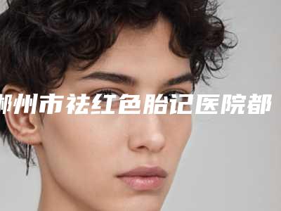郴州市祛红色胎记医院都很厉害(郴州曹家易丽医疗美容门诊深受爱美人士青睐)