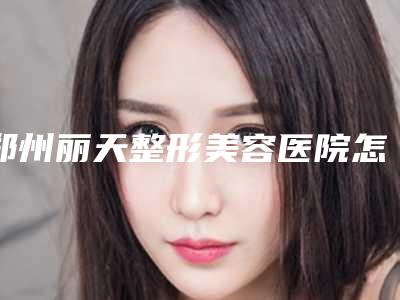 郑州丽天整形美容医院怎么样?罗明生医生怎么样?口碑技术测评!