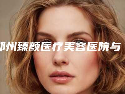 郑州臻颜医疗美容医院与郑州艾伯丽医疗美容诊所技术实力、口碑评价、价格表PK