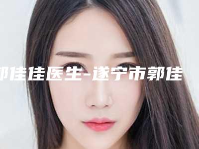 郭佳佳医生-遂宁市郭佳佳整形专家凭实力拔得头筹