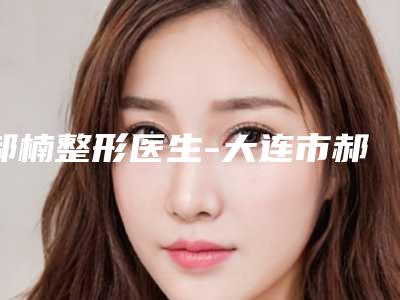 郝楠整形医生-大连市郝楠医生上颌体口碑人气都可