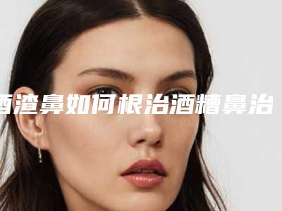 酒渣鼻如何根治酒糟鼻治疗