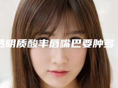 透明质酸丰唇嘴巴要肿多久(玻尿酸丰唇肿胀几天)