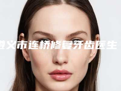 遵义市连桥修复牙齿医生上榜清单前十强院长盘点-遵义市莫芳口腔医生
