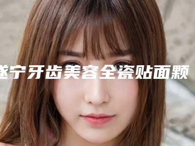 遂宁牙齿美容全瓷贴面颗的保持时间能有多长时间