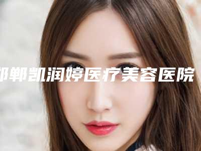 邯郸凯润婷医疗美容医院,邯郸中信皮肤科门诊部看看哪家实力强