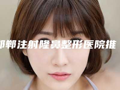 邯郸注射隆鼻整形医院推荐,邯郸市第三医院整形美容科锁定榜首_全新福利查收