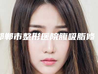 邯郸市整形医院腹吸脂修复-邯郸市第七医院整形科蝉联榜首