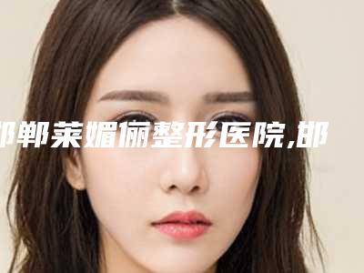 邯郸莱媚俪整形医院,邯郸雅丽医疗整形门诊部技术PK哪家好