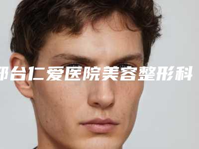 邢台仁爱医院美容整形科价格(费用)清单全新真实内部曝光附减肥瘦腿案例