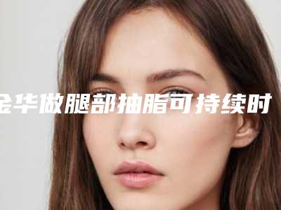 金华做腿部抽脂可持续时间是多长（腿部抽脂需要多久）