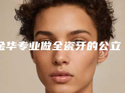 金华专业做全瓷牙的公立医院排行