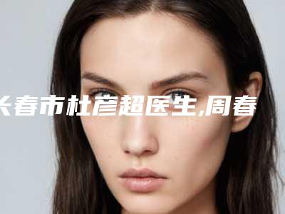 长春市杜彦超医生,周春玲医生