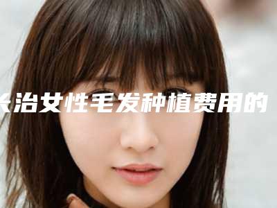 长治女性毛发种植费用的影响因素有什么