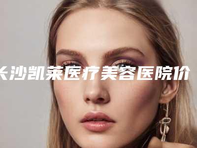 长沙凯莱医疗美容医院价位表送你附电波拉皮除皱案例