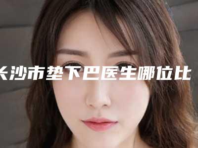 长沙市垫下巴医生哪位比较有实力-康懿整形医生口碑好实力强