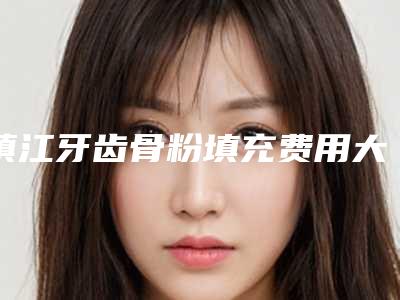 镇江牙齿骨粉填充费用大概是多少呢