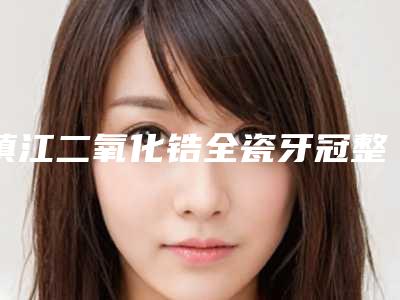 镇江二氧化锆全瓷牙冠整形的费用要多少钱