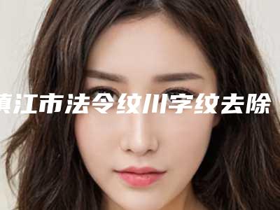 镇江市法令纹川字纹去除收费标准公布2025-镇江市法令纹川字纹去除手术多少钱最合理