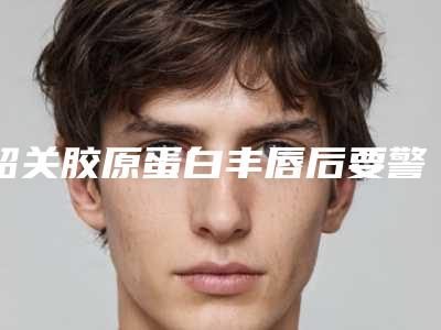 韶关胶原蛋白丰唇后要警惕的不良反应
