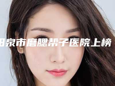 阳泉市磨腮帮子医院上榜名单前十全面盘点(阳泉市磨腮帮子整形医院)
