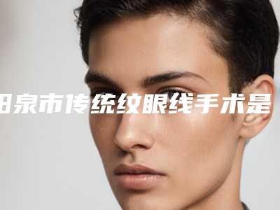 阳泉市传统纹眼线手术是不是越贵越好-阳泉市第一人民医院整形科价格(费用)清单