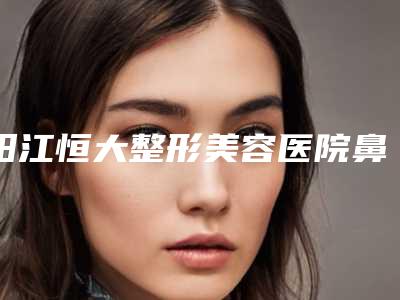 阳江恒大整形美容医院鼻部线雕隆鼻价格要多少呢