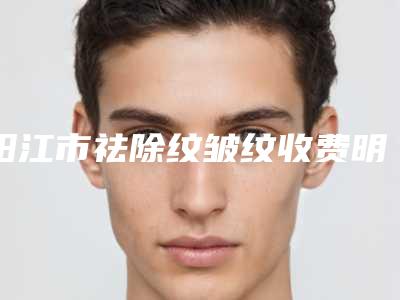 阳江市祛除纹皱纹收费明细手术2025版在线查看(祛除纹皱纹均价为：7985元）