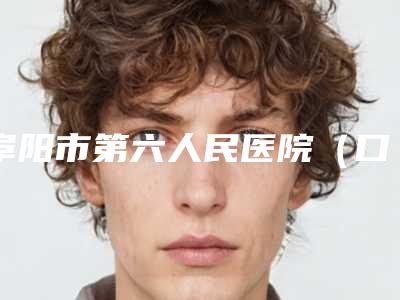 阜阳市第六人民医院(口腔科)怎么样-价位表新版曝光