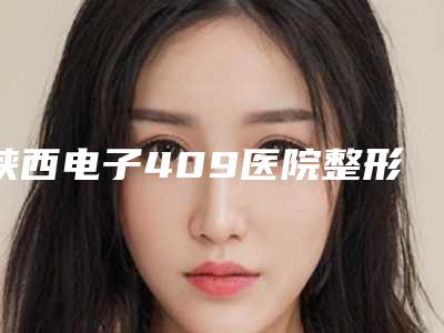 陕西电子409医院整形美容科,宝鸡灵创美医疗美容整形人气医生PK