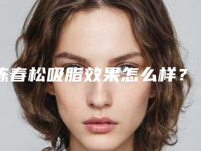 陈春松吸脂效果怎么样?积累了丰富的临床操作经验,动作精细熟练